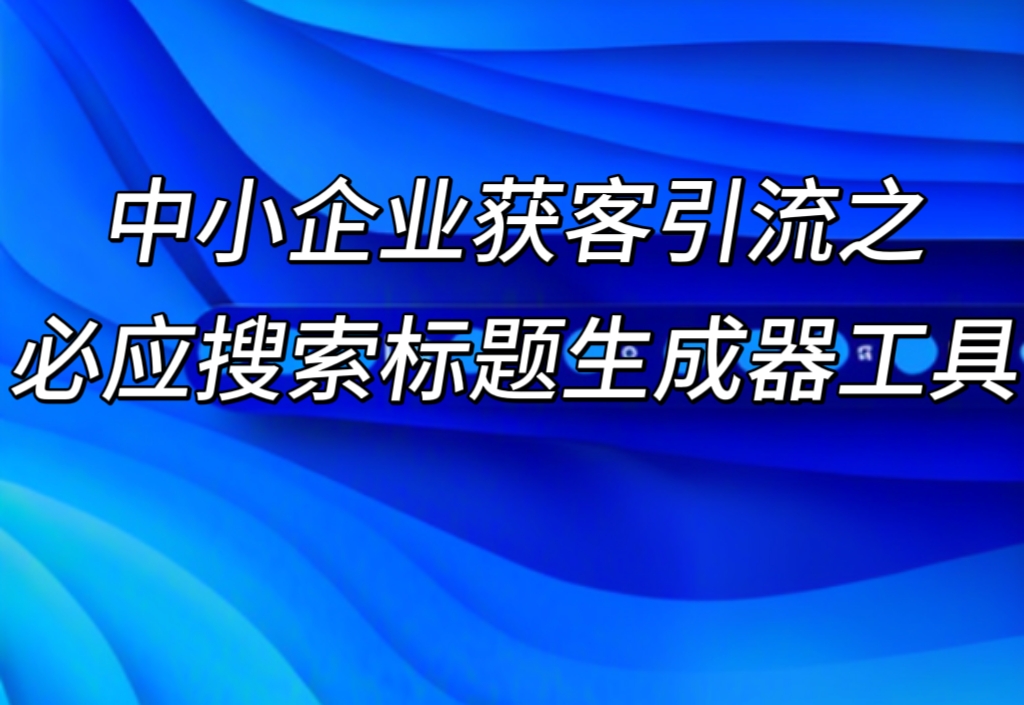 【做推广信专业】中小企业获客引流之必应搜索标题生成器工具